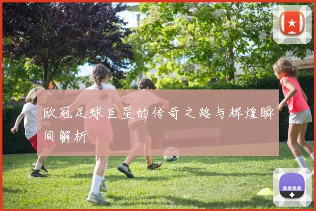 欧冠足球巨星的传奇之路与辉煌瞬间解析