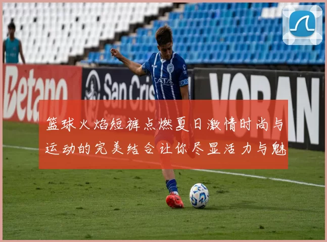 篮球火焰短裤点燃夏日激情时尚与运动的完美结合让你尽显活力与魅力
