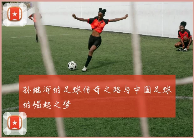孙继海的足球传奇之路与中国足球的崛起之梦