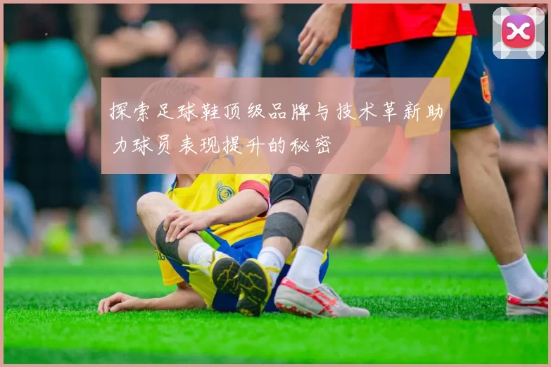 探索足球鞋顶级品牌与技术革新助力球员表现提升的秘密