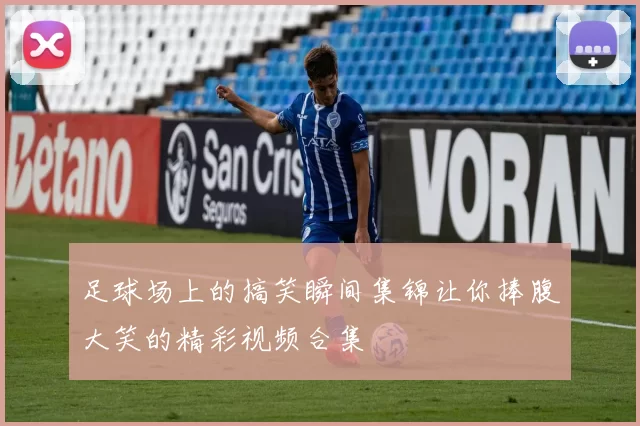 足球场上的搞笑瞬间集锦让你捧腹大笑的精彩视频合集