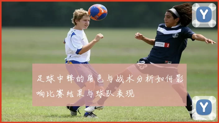 足球中锋的角色与战术分析如何影响比赛结果与球队表现