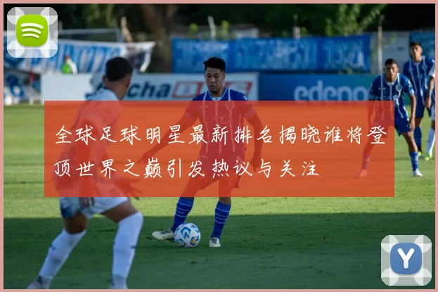全球足球明星最新排名揭晓谁将登顶世界之巅引发热议与关注