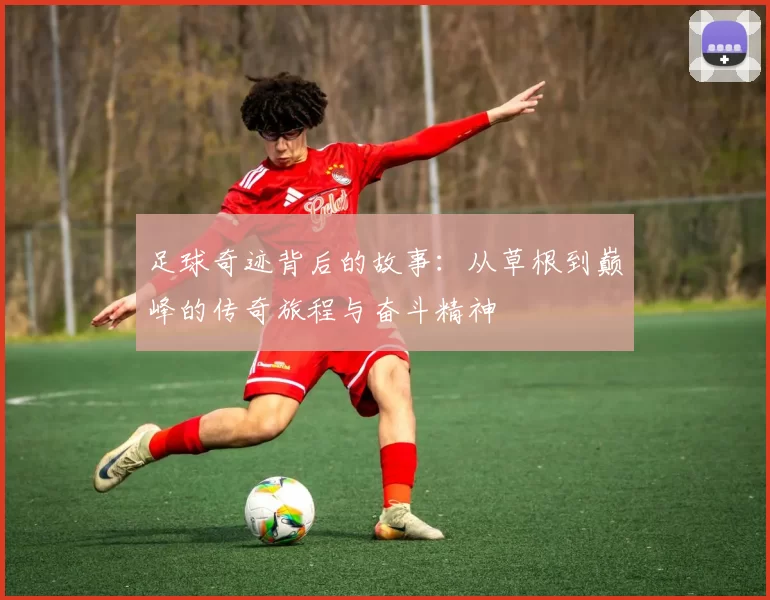 足球奇迹背后的故事：从草根到巅峰的传奇旅程与奋斗精神