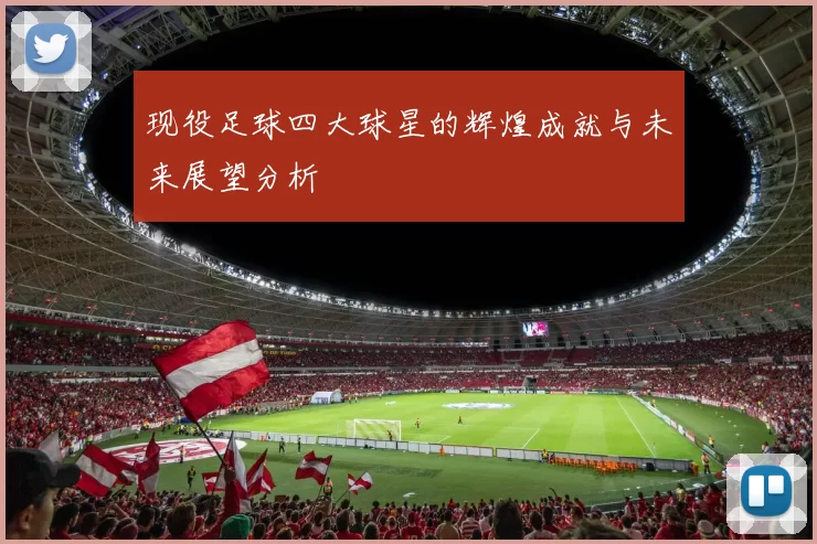 现役足球四大球星的辉煌成就与未来展望分析